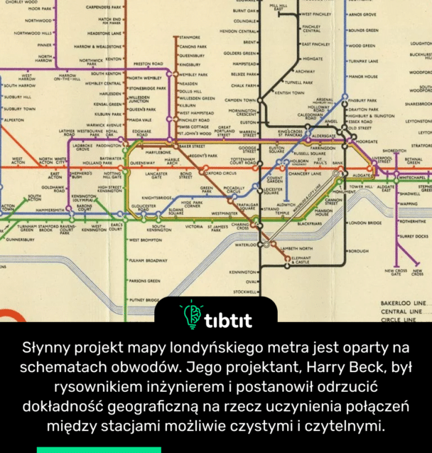 Słynny projekt mapy londyńskiego metra jest oparty na schematach obwodów. Jego projektant, Harry Beck, był rysownikiem inżynierem i postanowił odrzucić dokładność geograficzną na rzecz uczynienia połączeń między stacjami możliwie czystymi i czytelnymi.