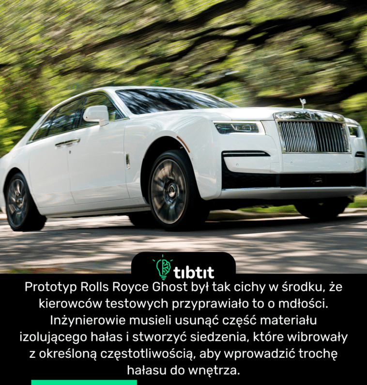Prototyp Rolls Royce Ghost był tak cichy w środku, że kierowców testowych przyprawiało to o mdłości. Inżynierowie musieli usunąć część materiału izolującego hałas i stworzyć siedzenia, które wibrowały z określoną częstotliwością, aby wprowadzić trochę hałasu do wnętrza.