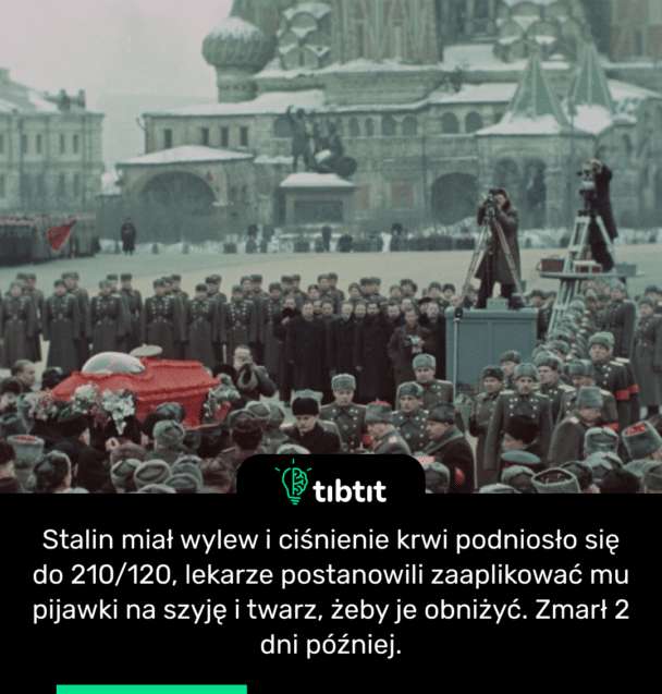 Stalin miał wylew i ciśnienie krwi podniosło się do 210/120, lekarze postanowili zaaplikować mu pijawki na szyję i twarz, żeby je obniżyć. Zmarł 2 dni później.