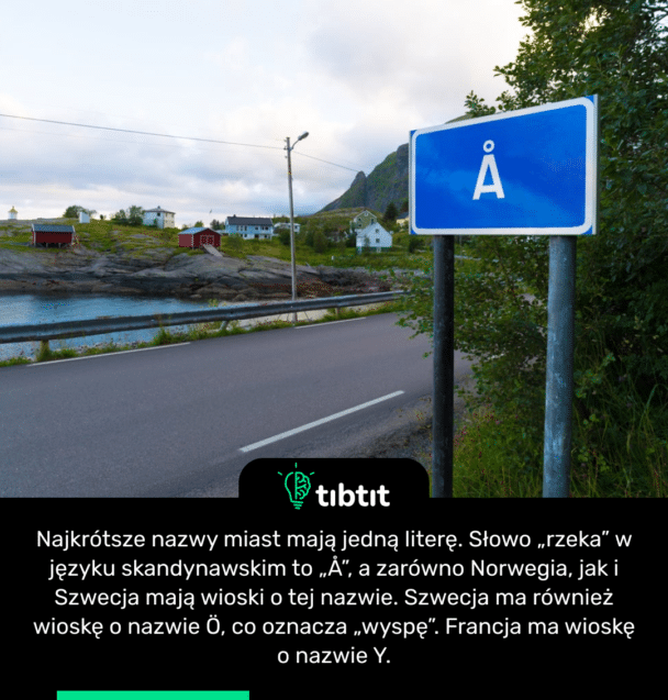 Najkrótsze nazwy miast mają jedną literę. Słowo „rzeka” w języku skandynawskim to „Å”, a zarówno Norwegia, jak i Szwecja mają wioski o tej nazwie. Szwecja ma również wioskę o nazwie Ö, co oznacza „wyspę”. Francja ma wioskę o nazwie Y.