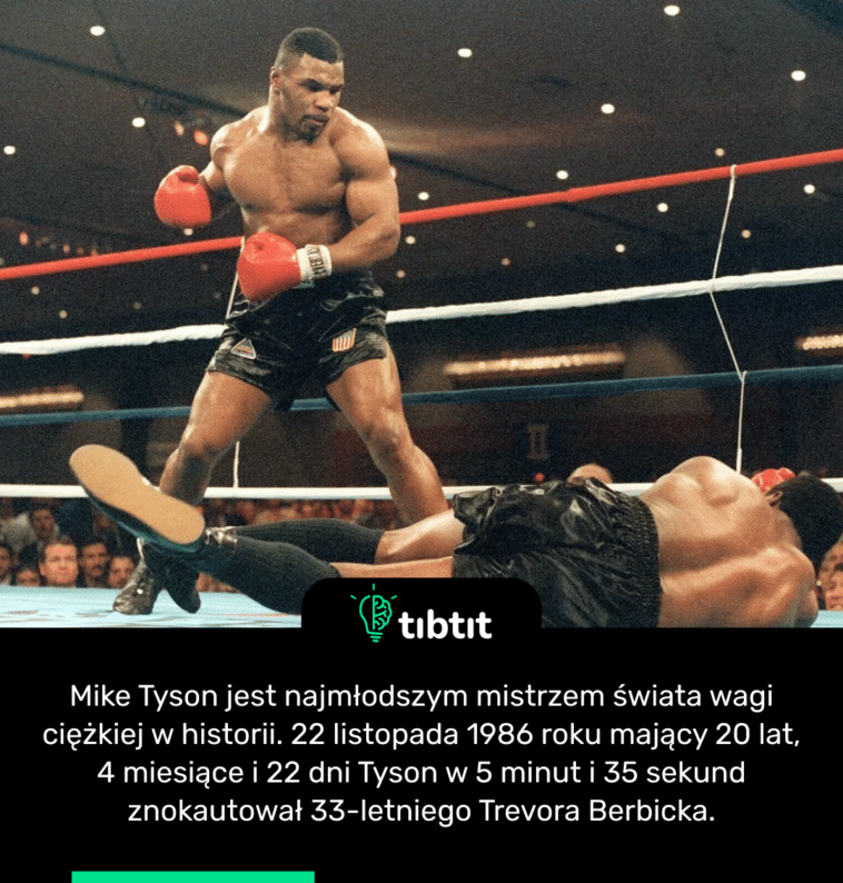 Mike Tyson jest najmłodszym mistrzem świata wagi ciężkiej w historii. 22 listopada 1986 roku mający 20 lat, 4 miesiące i 22 dni Tyson w 5 minut i 35 sekund znokautował 33-letniego Trevora Berbicka.