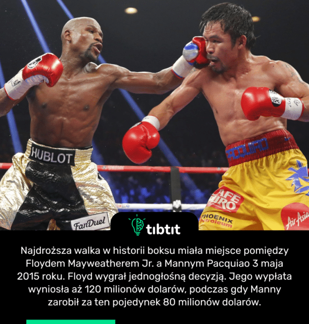 Najdroższa walka w historii boksu miała miejsce pomiędzy Floydem Mayweatherem Jr. a Mannym Pacquiao 3 maja 2015 roku. Floyd wygrał jednogłośną decyzją. Jego wypłata wyniosła aż 120 milionów dolarów, podczas gdy Manny zarobił za ten pojedynek 80 milionów dolarów.