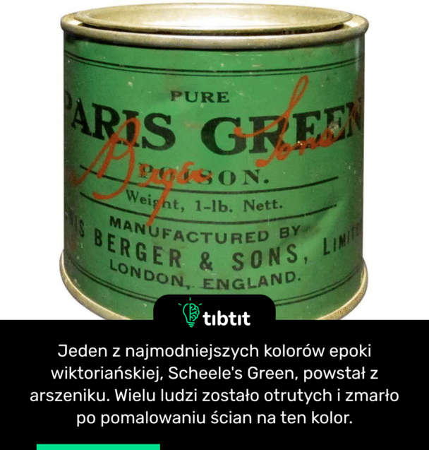 Jeden z najmodniejszych kolorów epoki wiktoriańskiej, Scheele's Green, powstał z arszeniku. Wielu ludzi zostało otrutych i zmarło po pomalowaniu ścian na ten kolor.