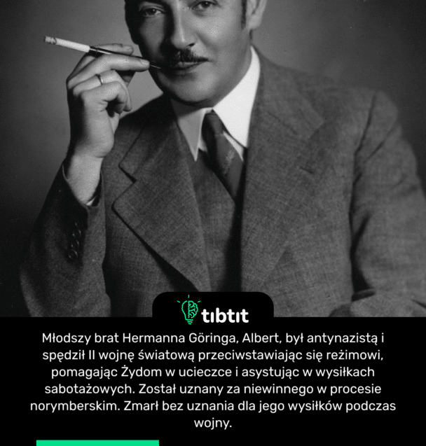 Młodszy brat Hermanna Göringa, Albert, był antynazistą i spędził II wojnę światową przeciwstawiając się reżimowi, pomagając Żydom w ucieczce i asystując w wysiłkach sabotażowych. Został uznany za niewinnego w procesie norymberskim. Zmarł bez uznania dla jego wysiłków podczas wojny.
