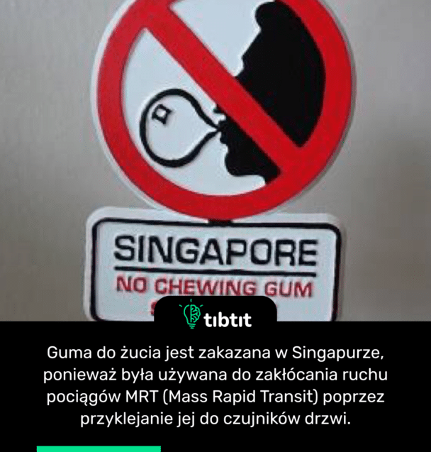 Guma do żucia jest zakazana w Singapurze, ponieważ była używana do zakłócania ruchu pociągów MRT (Mass Rapid Transit) poprzez przyklejanie jej do czujników drzwi.