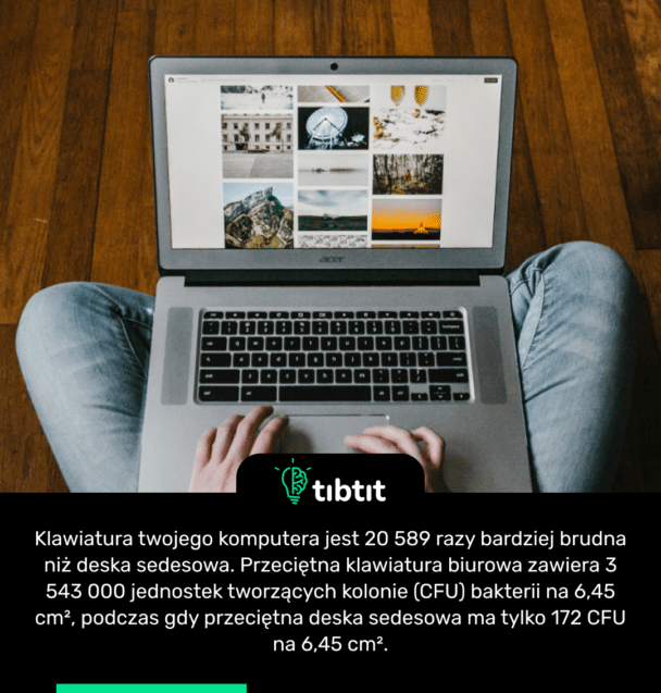 Klawiatura twojego komputera jest 20 589 razy bardziej brudna niż deska sedesowa. Przeciętna klawiatura biurowa zawiera 3 543 000 jednostek tworzących kolonie (CFU) bakterii na 6,45 cm², podczas gdy przeciętna deska sedesowa ma tylko 172 CFU na 6,45 cm².