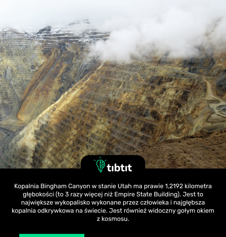 Kopalnia Bingham Canyon w stanie Utah ma prawie 1,2192 kilometra głębokości (to 3 razy więcej niż Empire State Building). Jest to największe wykopalisko wykonane przez człowieka i najgłębsza kopalnia odkrywkowa na świecie. Jest również widoczny gołym okiem z kosmosu.