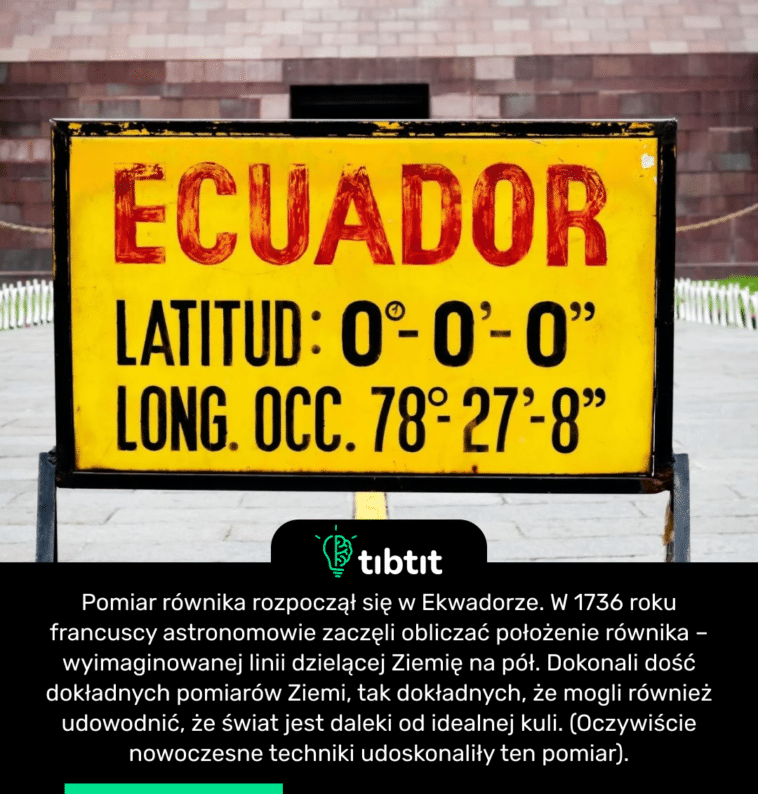 Pomiar równika rozpoczął się w Ekwadorze. W 1736 roku francuscy astronomowie zaczęli obliczać położenie równika – wyimaginowanej linii dzielącej Ziemię na pół. Dokonali dość dokładnych pomiarów Ziemi, tak dokładnych, że mogli również udowodnić, że świat jest daleki od idealnej kuli. (Oczywiście nowoczesne techniki udoskonaliły ten pomiar).