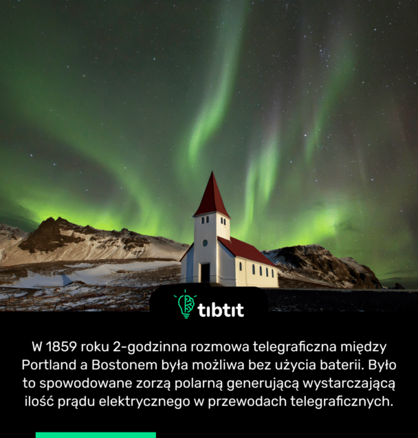 W 1859 roku 2-godzinna rozmowa telegraficzna między Portland a Bostonem była możliwa bez użycia baterii. Było to spowodowane zorzą polarną generującą wystarczającą ilość prądu elektrycznego w przewodach telegraficznych.