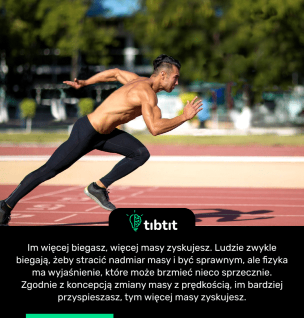 Im więcej biegasz, więcej masy zyskujesz. Ludzie zwykle biegają, żeby stracić nadmiar masy i być sprawnym, ale fizyka ma wyjaśnienie, które może brzmieć nieco sprzecznie. Zgodnie z koncepcją zmiany masy z prędkością, im bardziej przyspieszasz, tym więcej masy zyskujesz.