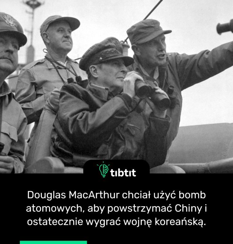 Douglas MacArthur chciał użyć bomb atomowych, aby powstrzymać Chiny i ostatecznie wygrać wojnę koreańską.