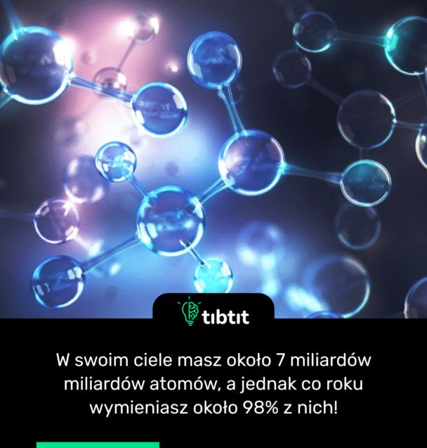 W swoim ciele masz około 7 miliardów miliardów atomów, a jednak co roku wymieniasz około 98% z nich!