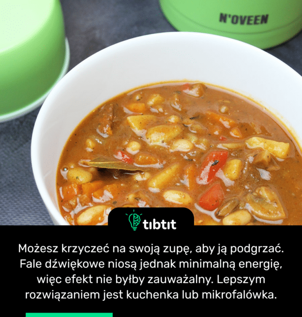 Możesz krzyczeć na swoją zupę, aby ją podgrzać. Fale dźwiękowe niosą jednak minimalną energię, więc efekt nie byłby zauważalny. Lepszym rozwiązaniem jest kuchenka lub mikrofalówka.