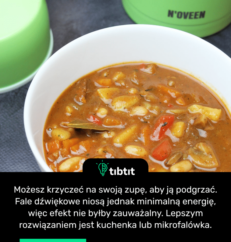 Możesz krzyczeć na swoją zupę, aby ją podgrzać. Fale dźwiękowe niosą jednak minimalną energię, więc efekt nie byłby zauważalny. Lepszym rozwiązaniem jest kuchenka lub mikrofalówka.