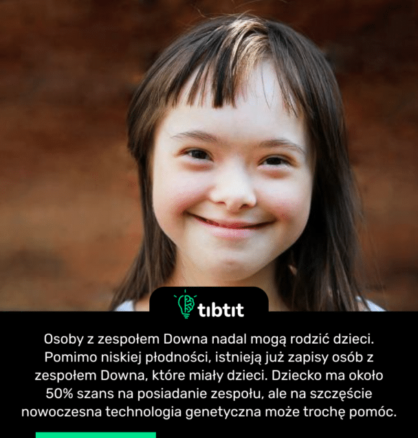 Osoby z zespołem Downa nadal mogą rodzić dzieci. Pomimo niskiej płodności, istnieją już zapisy osób z zespołem Downa, które miały dzieci. Dziecko ma około 50% szans na posiadanie zespołu, ale na szczęście nowoczesna technologia genetyczna może trochę pomóc.