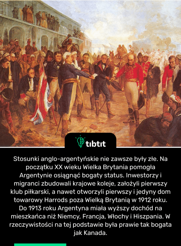 Stosunki anglo-argentyńskie nie zawsze były złe. Na początku XX wieku Wielka Brytania pomogła Argentynie osiągnąć bogaty status. Inwestorzy i migranci zbudowali krajowe koleje, założyli pierwszy klub piłkarski, a nawet otworzyli pierwszy i jedyny dom towarowy Harrods poza Wielką Brytanią w 1912 roku. Do 1913 roku Argentyna miała wyższy dochód na mieszkańca niż Niemcy, Francja, Włochy i Hiszpania. W rzeczywistości na tej podstawie była prawie tak bogata jak Kanada.