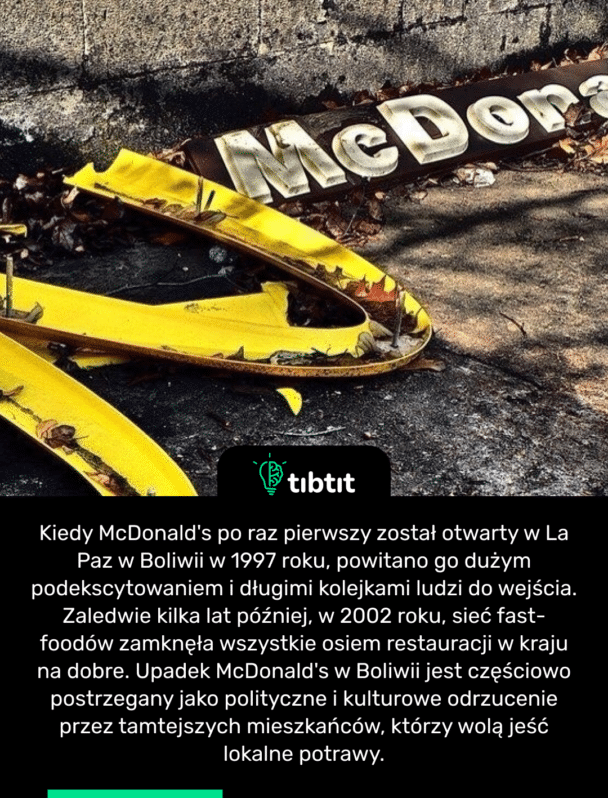 Kiedy McDonald's po raz pierwszy został otwarty w La Paz w Boliwii w 1997 roku, powitano go dużym podekscytowaniem i długimi kolejkami ludzi do wejścia. Zaledwie kilka lat później, w 2002 roku, sieć fast-foodów zamknęła wszystkie osiem restauracji w kraju na dobre. Upadek McDonald's w Boliwii jest częściowo postrzegany jako polityczne i kulturowe odrzucenie przez tamtejszych mieszkańców, którzy wolą jeść lokalne potrawy.
