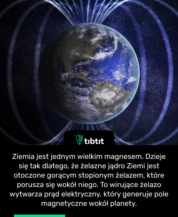 Ziemia jest jednym wielkim magnesem. Dzieje się tak dlatego, że żelazne jądro Ziemi jest otoczone gorącym stopionym żelazem, które porusza się wokół niego. To wirujące żelazo wytwarza prąd elektryczny, który generuje pole magnetyczne wokół planety.