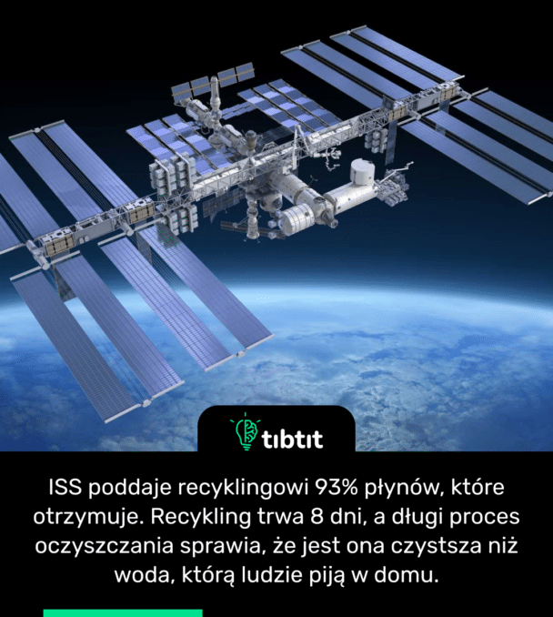 ISS poddaje recyklingowi 93% płynów, które otrzymuje. Recykling trwa 8 dni, a długi proces oczyszczania sprawia, że jest ona czystsza niż woda, którą ludzie piją w domu.