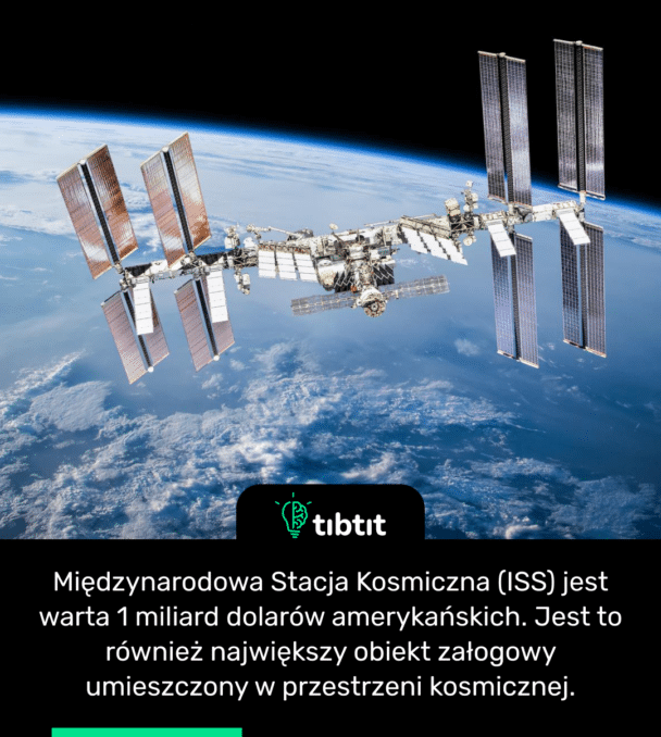 Międzynarodowa Stacja Kosmiczna (ISS) jest warta 1 miliard dolarów amerykańskich. Jest to również największy obiekt załogowy umieszczony w przestrzeni kosmicznej.