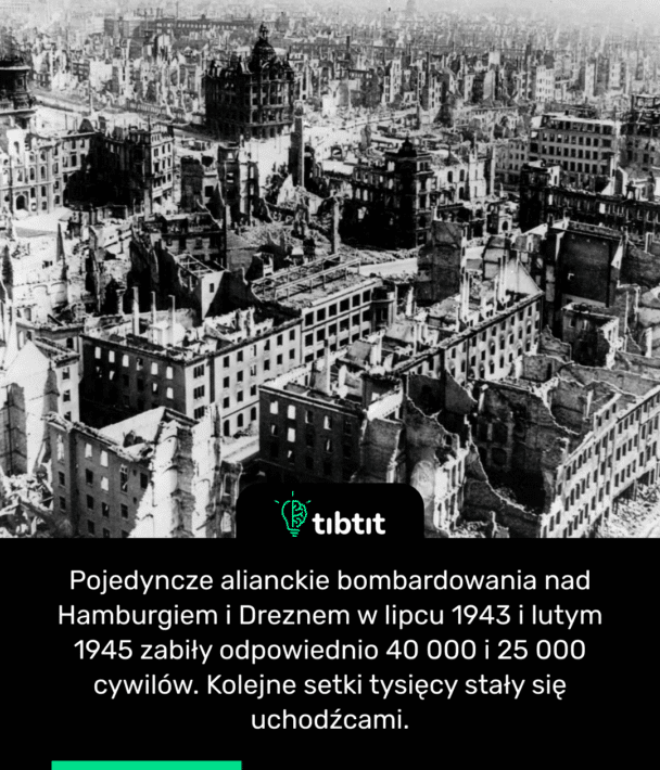 Pojedyncze alianckie bombardowania nad Hamburgiem i Dreznem w lipcu 1943 i lutym 1945 zabiły odpowiednio 40 000 i 25 000 cywilów. Kolejne setki tysięcy stały się uchodźcami.