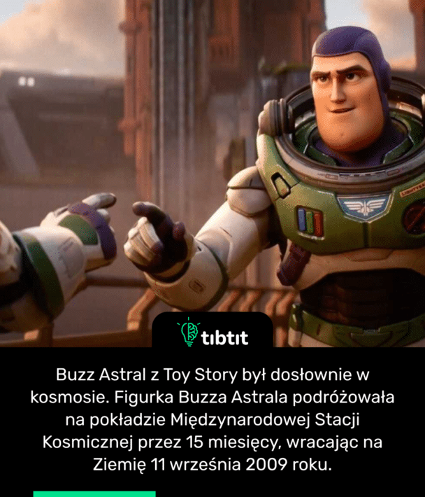 Buzz Astral z Toy Story był dosłownie w kosmosie. Figurka Buzza Astrala podróżowała na pokładzie Międzynarodowej Stacji Kosmicznej przez 15 miesięcy, wracając na Ziemię 11 września 2009 roku.