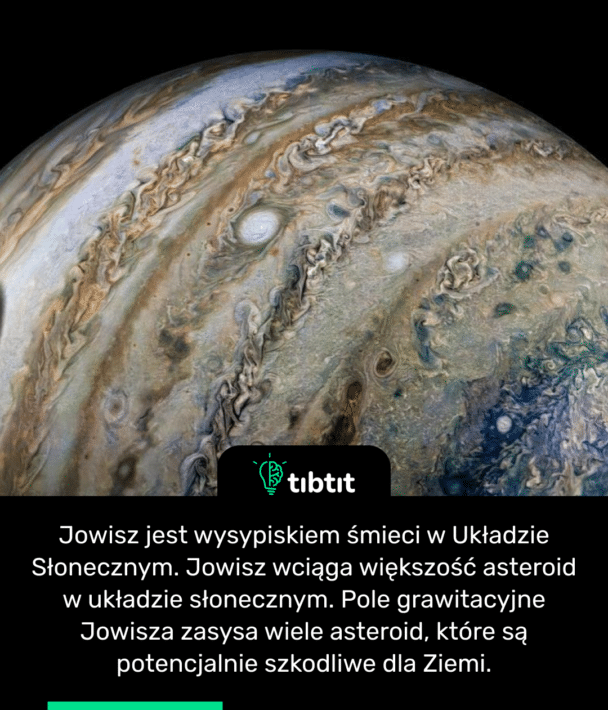 Jowisz jest wysypiskiem śmieci w Układzie Słonecznym. Jowisz wciąga większość asteroid w układzie słonecznym. Pole grawitacyjne Jowisza zasysa wiele asteroid, które są potencjalnie szkodliwe dla Ziemi.