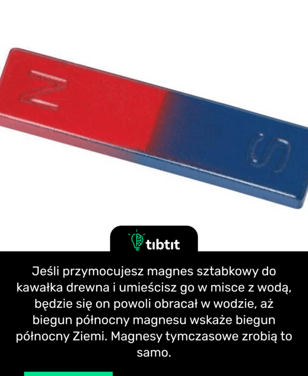 Jeśli przymocujesz magnes sztabkowy do kawałka drewna i umieścisz go w misce z wodą, będzie się on powoli obracał w wodzie, aż biegun północny magnesu wskaże biegun północny Ziemi. Magnesy tymczasowe zrobią to samo.