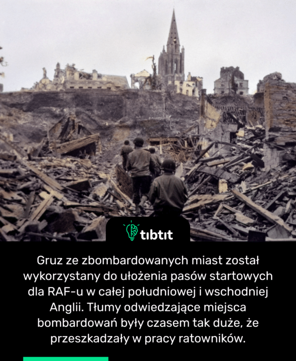 Gruz ze zbombardowanych miast został wykorzystany do ułożenia pasów startowych dla RAF-u w całej południowej i wschodniej Anglii. Tłumy odwiedzające miejsca bombardowań były czasem tak duże, że przeszkadzały w pracy ratowników.