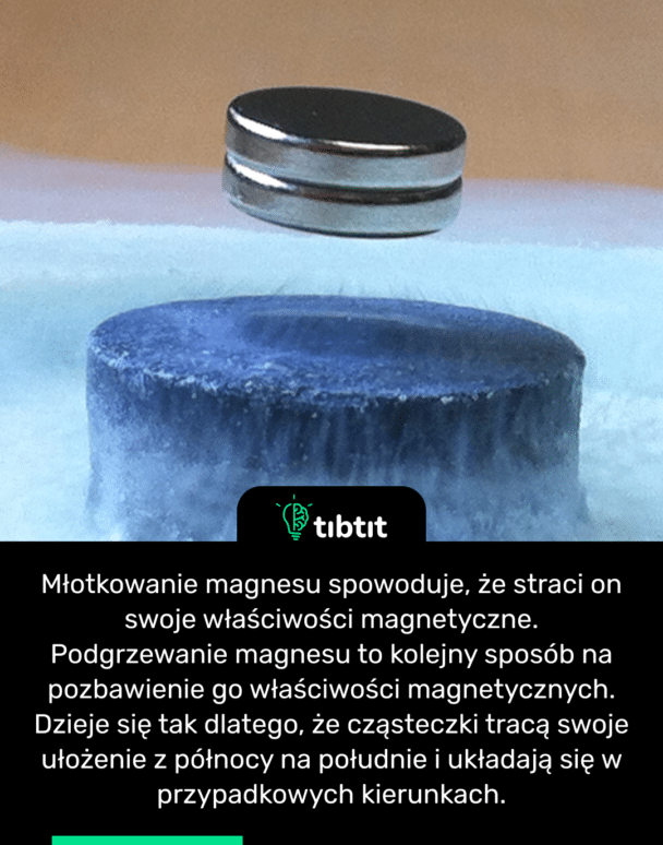 Młotkowanie magnesu spowoduje, że straci on swoje właściwości magnetyczne. Podgrzewanie magnesu to kolejny sposób na pozbawienie go właściwości magnetycznych. Dzieje się tak dlatego, że cząsteczki tracą swoje ułożenie z północy na południe i układają się w przypadkowych kierunkach.