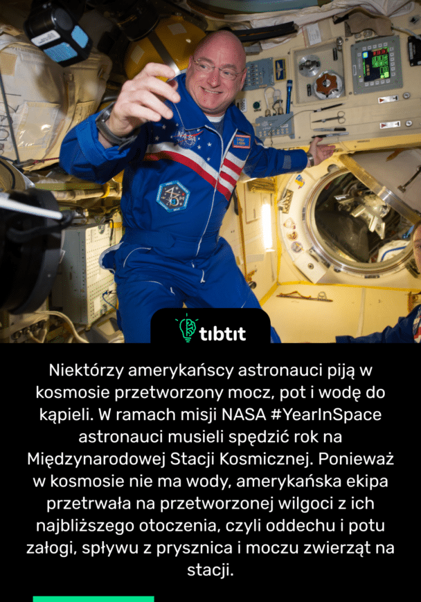 Niektórzy amerykańscy astronauci piją w kosmosie przetworzony mocz, pot i wodę do kąpieli. W ramach misji NASA #YearInSpace astronauci musieli spędzić rok na Międzynarodowej Stacji Kosmicznej. Ponieważ w kosmosie nie ma wody, amerykańska ekipa przetrwała na przetworzonej wilgoci z ich najbliższego otoczenia, czyli oddechu i potu załogi, spływu z prysznica i moczu zwierząt na stacji.